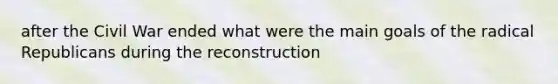 after the Civil War ended what were the main goals of the radical Republicans during the reconstruction