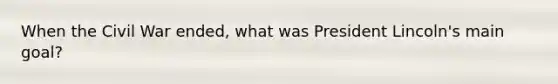 When the Civil War ended, what was President Lincoln's main goal?