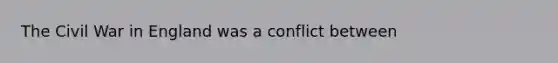 The Civil War in England was a conflict between