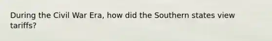 During the Civil War Era, how did the Southern states view tariffs?
