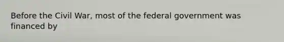 Before the Civil War, most of the federal government was financed by