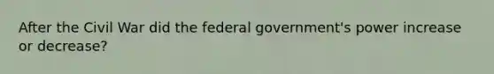 After the Civil War did the federal government's power increase or decrease?