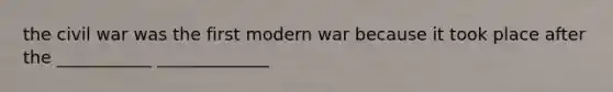 the civil war was the first modern war because it took place after the ___________ _____________