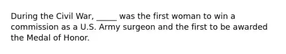 During the Civil War, _____ was the first woman to win a commission as a U.S. Army surgeon and the first to be awarded the Medal of Honor.