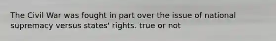 The Civil War was fought in part over the issue of national supremacy versus states' rights. true or not