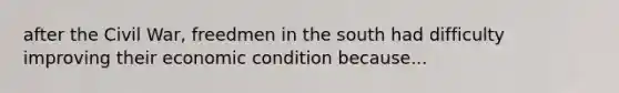 after the Civil War, freedmen in the south had difficulty improving their economic condition because...