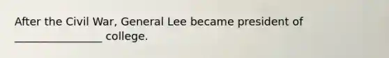 After the Civil War, General Lee became president of ________________ college.