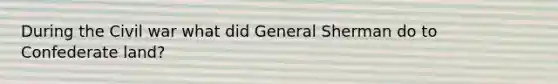 During the Civil war what did General Sherman do to Confederate land?