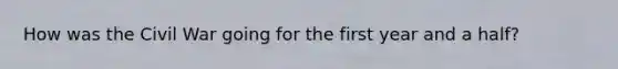 How was the Civil War going for the first year and a half?