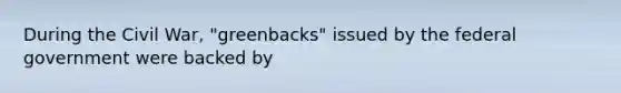 During the Civil War, "greenbacks" issued by the federal government were backed by