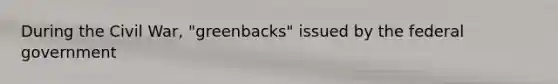 During the Civil War, "greenbacks" issued by the federal government