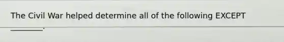 The Civil War helped determine all of the following EXCEPT ________.