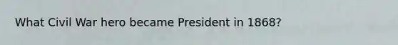 What Civil War hero became President in 1868?