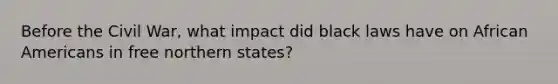 Before the Civil War, what impact did black laws have on African Americans in free northern states?