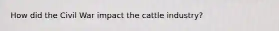 How did the Civil War impact the cattle industry?