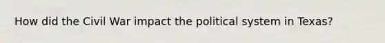 How did the Civil War impact the political system in Texas?
