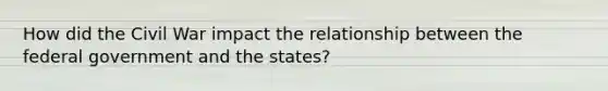 How did the Civil War impact the relationship between the federal government and the states?