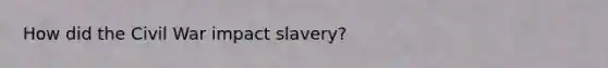 How did the Civil War impact slavery?