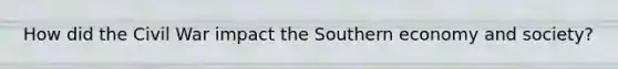 How did the Civil War impact the Southern economy and society?