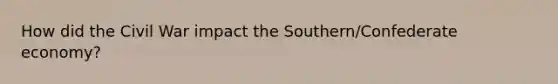 How did the Civil War impact the Southern/Confederate economy?