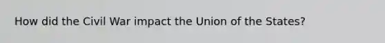 How did the Civil War impact the Union of the States?