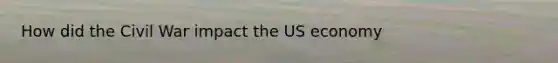 How did the Civil War impact the US economy