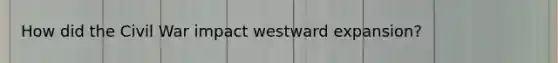 How did the Civil War impact westward expansion?