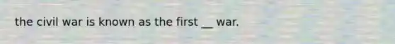 the civil war is known as the first __ war.