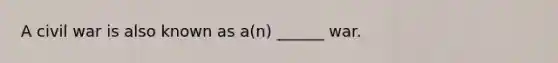 A civil war is also known as a(n) ______ war.
