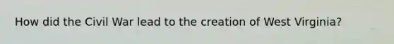 How did the Civil War lead to the creation of West Virginia?
