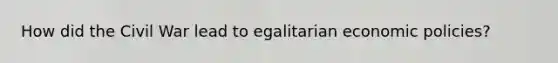 How did the Civil War lead to egalitarian economic policies?