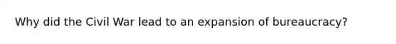 Why did the Civil War lead to an expansion of bureaucracy?
