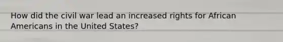 How did the civil war lead an increased rights for African Americans in the United States?