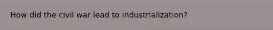 How did the civil war lead to industrialization?