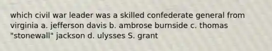 which civil war leader was a skilled confederate general from virginia a. jefferson davis b. ambrose burnside c. thomas "stonewall" jackson d. ulysses S. grant