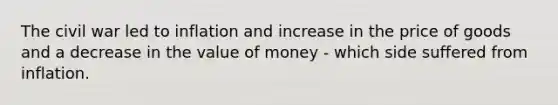 The civil war led to inflation and increase in the price of goods and a decrease in the value of money - which side suffered from inflation.