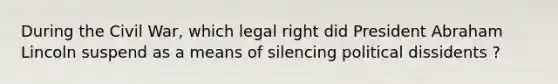 During the Civil War, which legal right did President <a href='https://www.questionai.com/knowledge/kdhEeg3XpP-abraham-lincoln' class='anchor-knowledge'>abraham lincoln</a> suspend as a means of silencing political dissidents ?