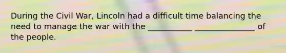 During the Civil War, Lincoln had a difficult time balancing the need to manage the war with the ___________ _______________ of the people.