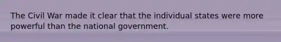 The Civil War made it clear that the individual states were more powerful than the national government.