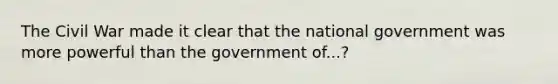 The Civil War made it clear that the national government was more powerful than the government of...?