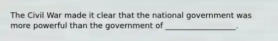 The Civil War made it clear that the national government was more powerful than the government of __________________.