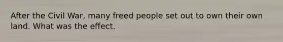 After the Civil War, many freed people set out to own their own land. What was the effect.