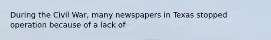 During the Civil War, many newspapers in Texas stopped operation because of a lack of