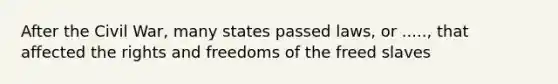 After the Civil War, many states passed laws, or ....., that affected the rights and freedoms of the freed slaves