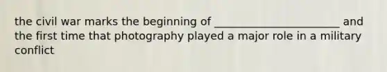 the civil war marks the beginning of _______________________ and the first time that photography played a major role in a military conflict