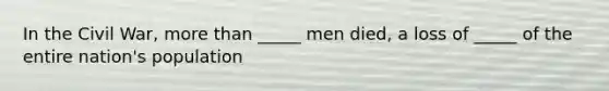 In the Civil War, more than _____ men died, a loss of _____ of the entire nation's population