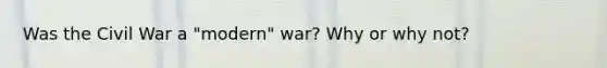 Was the Civil War a "modern" war? Why or why not?