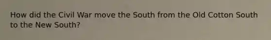 How did the Civil War move the South from the Old Cotton South to the New South?