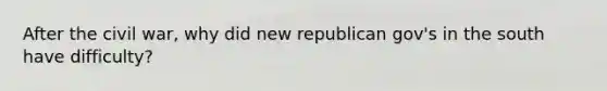 After the civil war, why did new republican gov's in the south have difficulty?