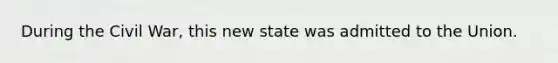 During the Civil War, this new state was admitted to the Union.